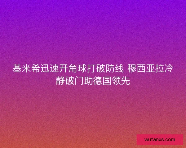 基米希迅速开角球打破防线 穆西亚拉冷静破门助德国领先