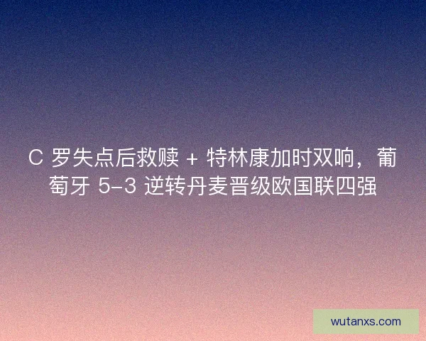 C 罗失点后救赎 + 特林康加时双响，葡萄牙 5-3 逆转丹麦晋级欧国联四强