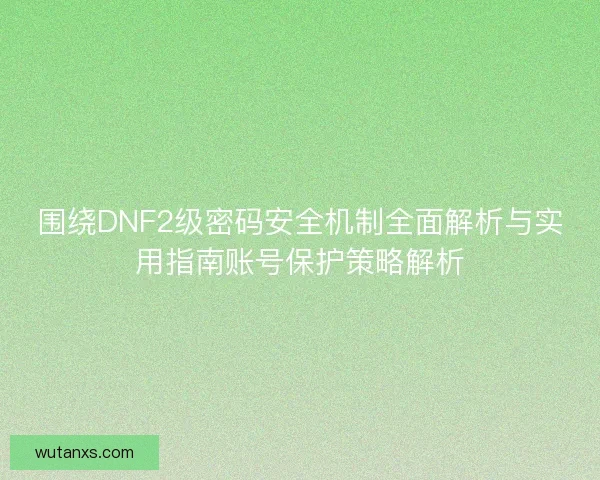 围绕DNF2级密码安全机制全面解析与实用指南账号保护策略解析