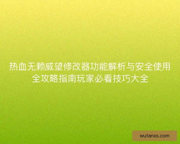 热血无赖威望修改器功能解析与安全使用全攻略指南玩家必看技巧大全