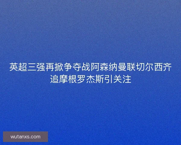 英超三强再掀争夺战阿森纳曼联切尔西齐追摩根罗杰斯引关注