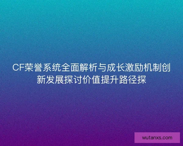 CF荣誉系统全面解析与成长激励机制创新发展探讨价值提升路径探